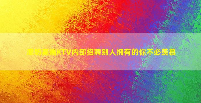 廊坊高端KTV内部招聘别人拥有的你不必羡慕